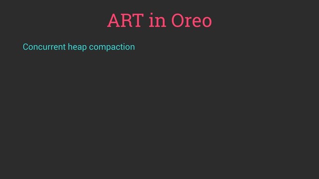 ART in Oreo
Concurrent heap compaction
