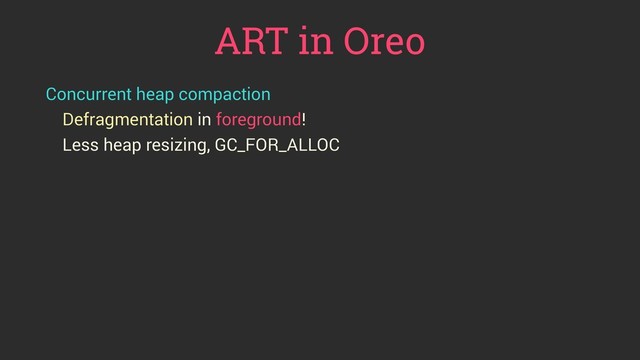 ART in Oreo
Concurrent heap compaction
Defragmentation in foreground!
Less heap resizing, GC_FOR_ALLOC
