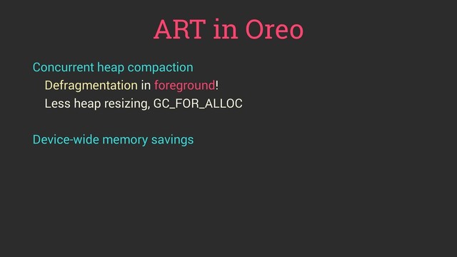 ART in Oreo
Concurrent heap compaction
Defragmentation in foreground!
Less heap resizing, GC_FOR_ALLOC
Device-wide memory savings
