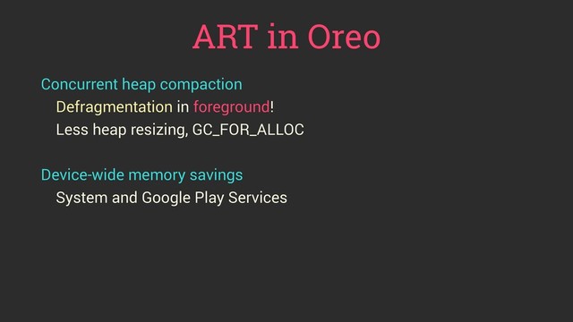 ART in Oreo
Concurrent heap compaction
Defragmentation in foreground!
Less heap resizing, GC_FOR_ALLOC
Device-wide memory savings
System and Google Play Services
