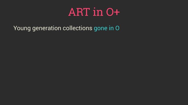 ART in O+
Young generation collections gone in O
