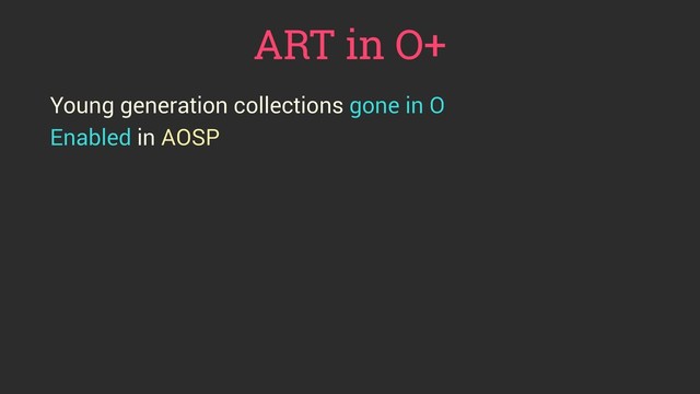 ART in O+
Young generation collections gone in O
Enabled in AOSP
