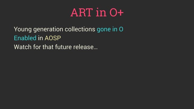 ART in O+
Young generation collections gone in O
Enabled in AOSP
Watch for that future release…
