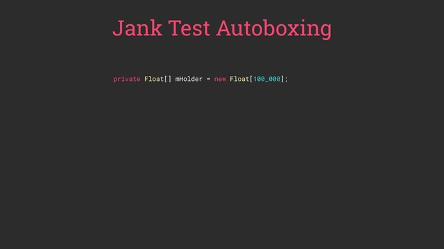 Jank Test Autoboxing
private Float[] mHolder = new Float[100_000];
