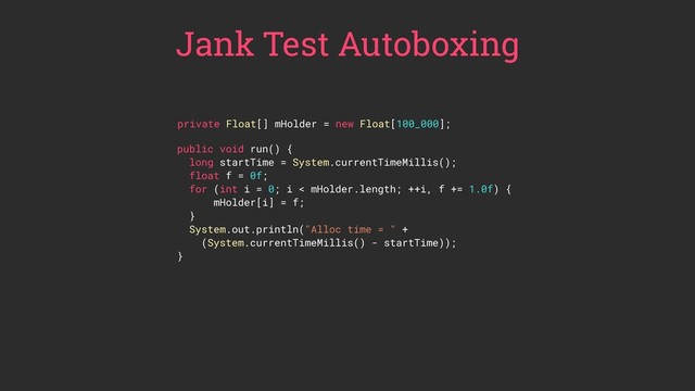 Jank Test Autoboxing
public void run() {
long startTime = System.currentTimeMillis();
float f = 0f;
for (int i = 0; i < mHolder.length; ++i, f += 1.0f) {
mHolder[i] = f;
}
System.out.println("Alloc time = " +
(System.currentTimeMillis() - startTime));
}
private Float[] mHolder = new Float[100_000];
