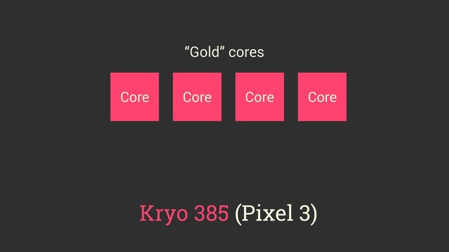 Core Core Core Core
Kryo 385 (Pixel 3)
“Gold” cores
