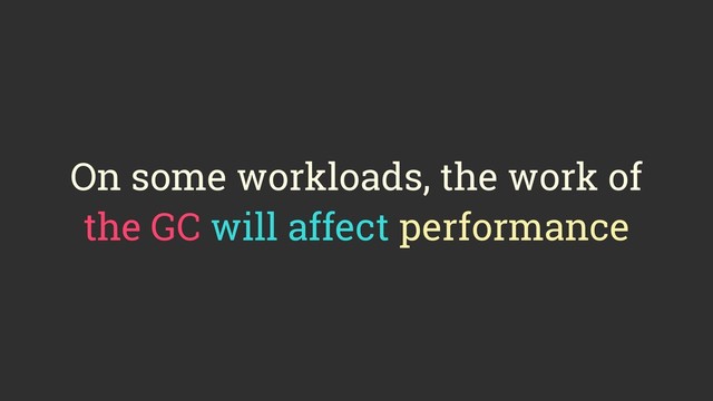 On some workloads, the work of
the GC will affect performance
