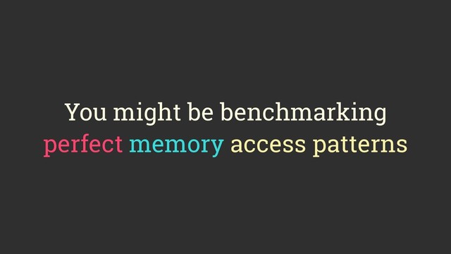 You might be benchmarking
perfect memory access patterns
