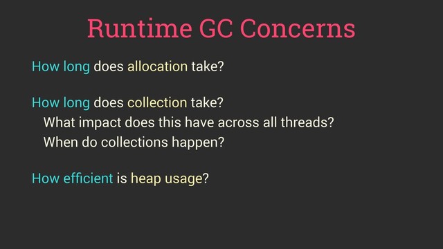 Runtime GC Concerns
How long does allocation take?
 
How long does collection take?
What impact does this have across all threads?
When do collections happen?
 
How efﬁcient is heap usage?
