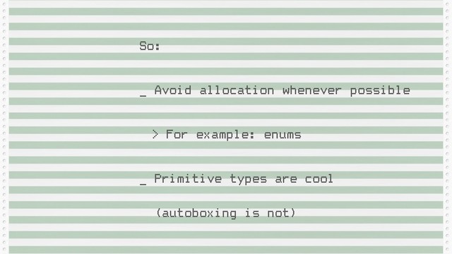 So:
_ Avoid allocation whenever possible
> For example: enums
_ Primitive types are cool
 
(autoboxing is not)
