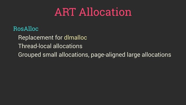 ART Allocation
RosAlloc
Replacement for dlmalloc
Thread-local allocations
Grouped small allocations, page-aligned large allocations
