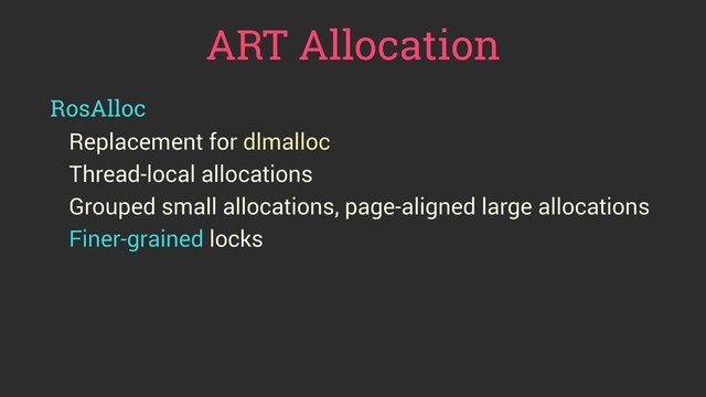 ART Allocation
RosAlloc
Replacement for dlmalloc
Thread-local allocations
Grouped small allocations, page-aligned large allocations
Finer-grained locks
