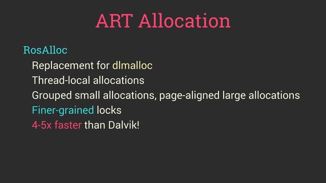 ART Allocation
RosAlloc
Replacement for dlmalloc
Thread-local allocations
Grouped small allocations, page-aligned large allocations
Finer-grained locks
4-5x faster than Dalvik!
