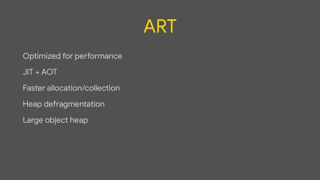 ART
Optimized for performance

JIT + AOT

Faster allocation/collection

Heap defragmentation

Large object heap
