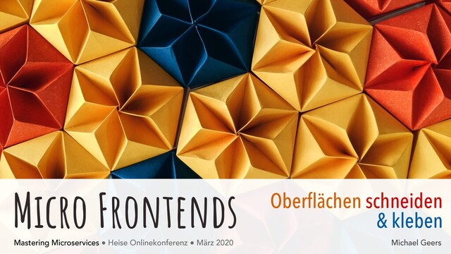 Micro Frontends
Mastering Microservices ● Heise Onlinekonferenz ● März 2020
Oberﬂächen schneiden
& kleben
Michael Geers
