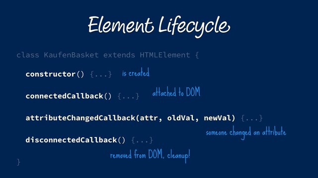 Element Lifecycle
class KaufenBasket extends HTMLElement {
constructor() {...}
connectedCallback() {...}
attributeChangedCallback(attr, oldVal, newVal) {...}
disconnectedCallback() {...}
}
is created
attached to DOM
removed from DOM, cleanup!
someone changed an attribute
