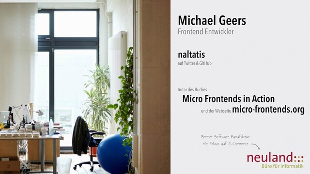 Michael Geers

Frontend Entwickler
naltatis
auf Twitter & GitHub
Autor des Buches
Micro Frontends in Action
und der Webseite
micro-frontends.org
Bremer Software Manufaktur
mit Fokus auf E-Commerce
