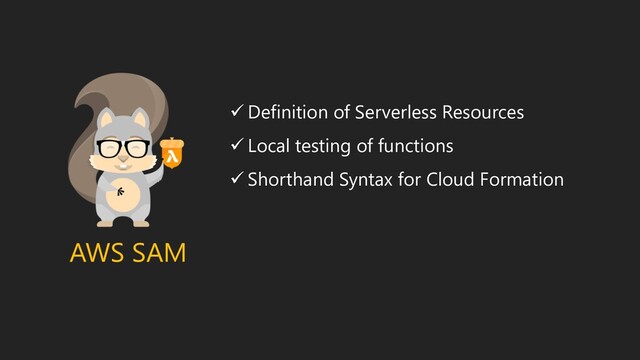 AWS SAM
✓ Definition of Serverless Resources
✓ Local testing of functions
✓ Shorthand Syntax for Cloud Formation
