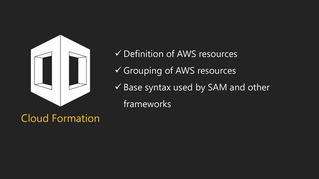 Cloud Formation
✓ Definition of AWS resources
✓ Grouping of AWS resources
✓ Base syntax used by SAM and other
frameworks
