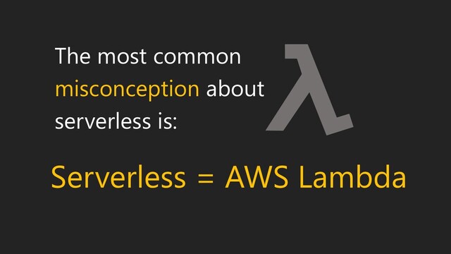 The most common
misconception about
serverless is:
Serverless = AWS Lambda
