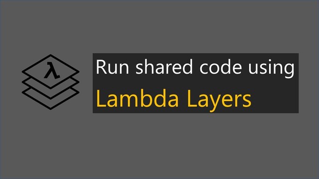 Run shared code using
Lambda Layers
