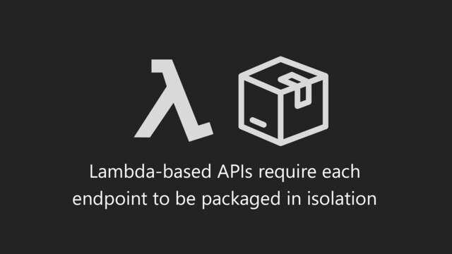 Lambda-based APIs require each
endpoint to be packaged in isolation
