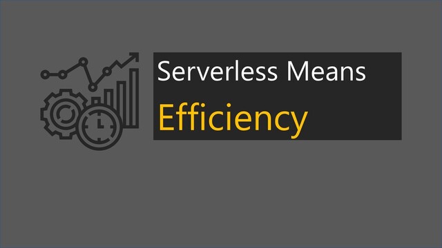 Serverless Means
Efficiency
