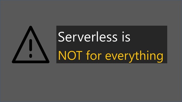 Serverless is
NOT for everything
