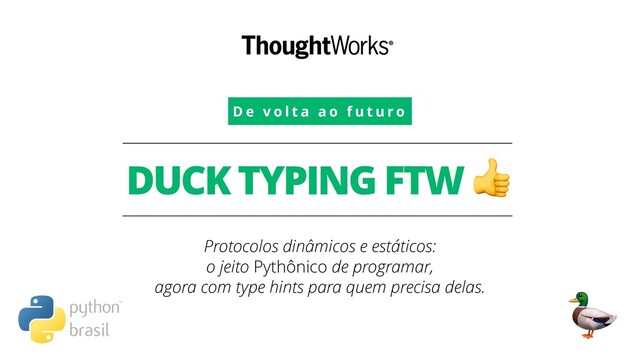 DUCK TYPING FTW 
Protocolos dinâmicos e estáticos: 
o jeito Pythônico de programar, 
agora com type hints para quem precisa delas.
D e v o l t a a o f u t u r o

