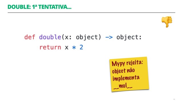 DOUBLE: 1ª TENTATIVA...
33
Mypy rejeita:
object não
implementa
__mul__


