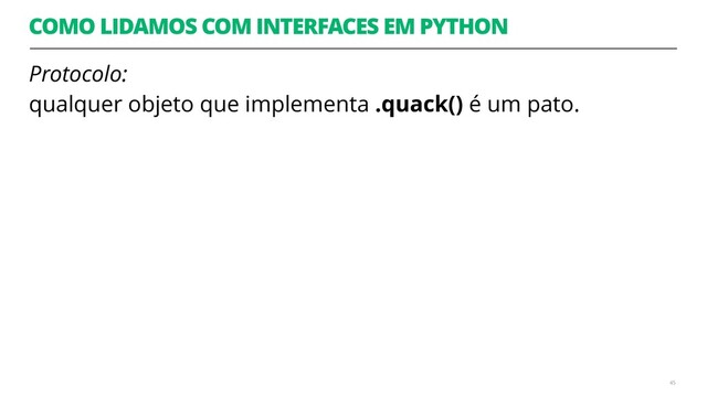 COMO LIDAMOS COM INTERFACES EM PYTHON
Protocolo: 
qualquer objeto que implementa .quack() é um pato. 
45
