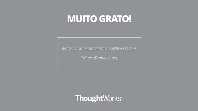 e-mail: luciano.ramalho@thoughtworks.com
Twitter: @ramalhoorg
MUITO GRATO!
