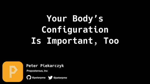 Peter Piekarczyk
@peterpme
Preposterous, Inc
@peterpme
Your Body’s
Configuration 
Is Important, Too
Peter Piekarczyk
@peterpme
Preposterous, Inc
@peterpme
