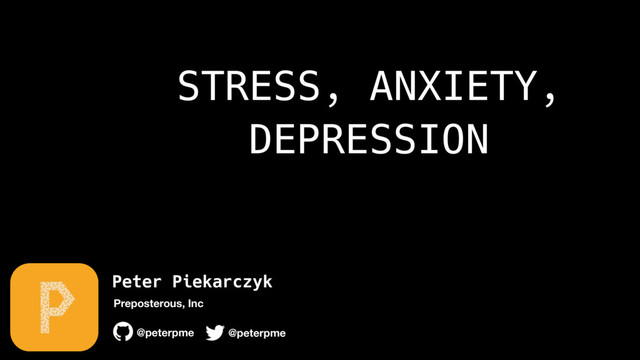 Peter Piekarczyk
@peterpme
Preposterous, Inc
@peterpme
STRESS, ANXIETY,
DEPRESSION
