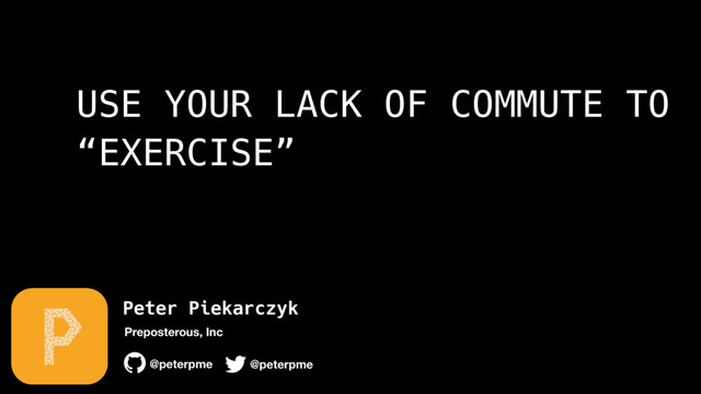 Peter Piekarczyk
@peterpme
Preposterous, Inc
@peterpme
USE YOUR LACK OF COMMUTE TO
“EXERCISE”
