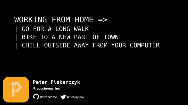 Peter Piekarczyk
@peterpme
Preposterous, Inc
@peterpme
WORKING FROM HOME => 
| GO FOR A LONG WALK 
| BIKE TO A NEW PART OF TOWN 
| CHILL OUTSIDE AWAY FROM YOUR COMPUTER 
