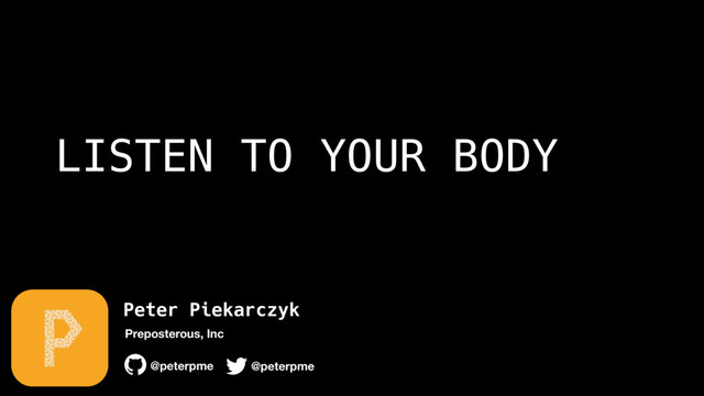 Peter Piekarczyk
@peterpme
Preposterous, Inc
@peterpme
LISTEN TO YOUR BODY
