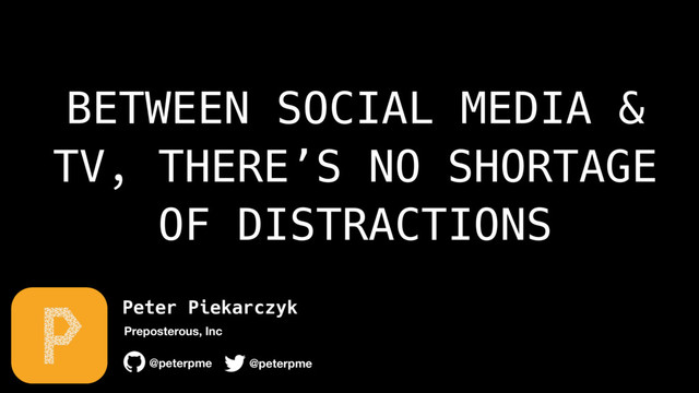 Peter Piekarczyk
@peterpme
Preposterous, Inc
@peterpme
BETWEEN SOCIAL MEDIA &
TV, THERE’S NO SHORTAGE
OF DISTRACTIONS
