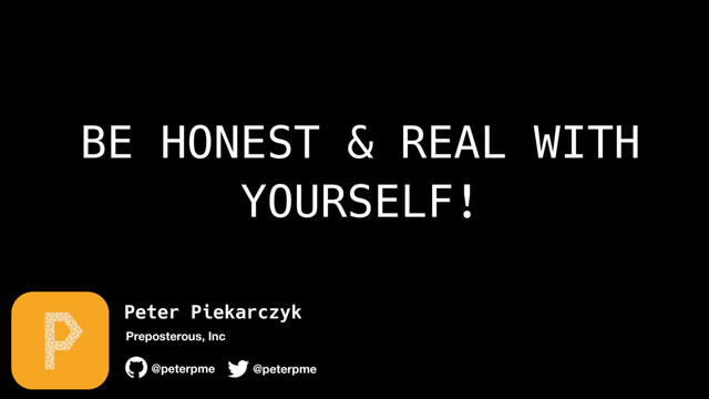 Peter Piekarczyk
@peterpme
Preposterous, Inc
@peterpme
BE HONEST & REAL WITH
YOURSELF!
