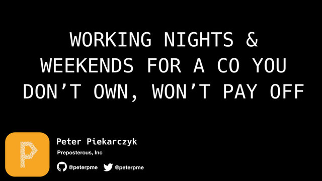 Peter Piekarczyk
@peterpme
Preposterous, Inc
@peterpme
WORKING NIGHTS &
WEEKENDS FOR A CO YOU
DON’T OWN, WON’T PAY OFF
