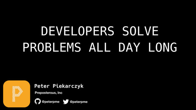Peter Piekarczyk
@peterpme
Preposterous, Inc
@peterpme
DEVELOPERS SOLVE
PROBLEMS ALL DAY LONG

