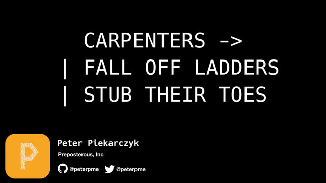 Peter Piekarczyk
@peterpme
Preposterous, Inc
@peterpme
CARPENTERS -> 
| FALL OFF LADDERS 
| STUB THEIR TOES
