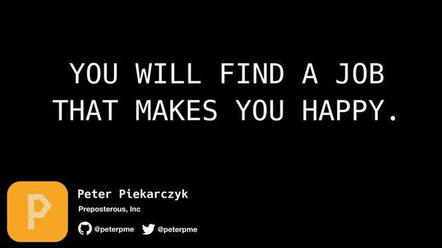 Peter Piekarczyk
@peterpme
Preposterous, Inc
@peterpme
YOU WILL FIND A JOB
THAT MAKES YOU HAPPY.

