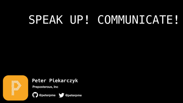 Peter Piekarczyk
@peterpme
Preposterous, Inc
@peterpme
SPEAK UP! COMMUNICATE!
