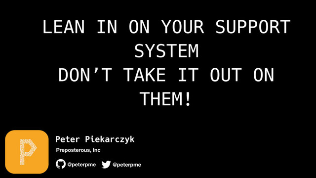 Peter Piekarczyk
@peterpme
Preposterous, Inc
@peterpme
LEAN IN ON YOUR SUPPORT
SYSTEM
DON’T TAKE IT OUT ON
THEM!
