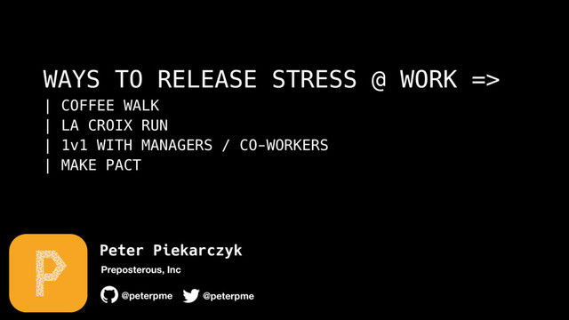 Peter Piekarczyk
@peterpme
Preposterous, Inc
@peterpme
WAYS TO RELEASE STRESS @ WORK => 
| COFFEE WALK 
| LA CROIX RUN 
| 1v1 WITH MANAGERS / CO-WORKERS 
| MAKE PACT
