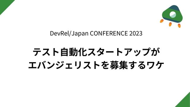 テスト⾃動化スタートアップが
エバンジェリストを募集するワケ
DevRel/Japan CONFERENCE 2023
