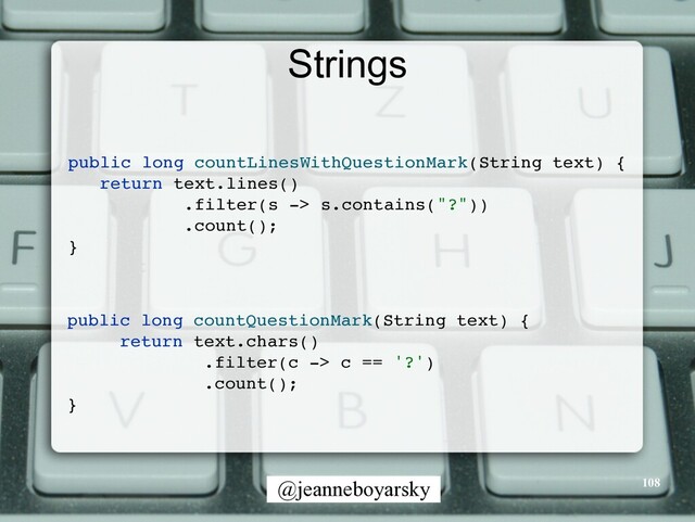 @jeanneboyarsky
Strings
public long countLinesWithQuestionMark(String text)
{

return text.lines(
)

.filter(s -> s.contains("?")
)

.count()
;

}
public long countQuestionMark(String text)
{

return text.chars(
)

.filter(c -> c == '?'
)

.count()
;

}

108
