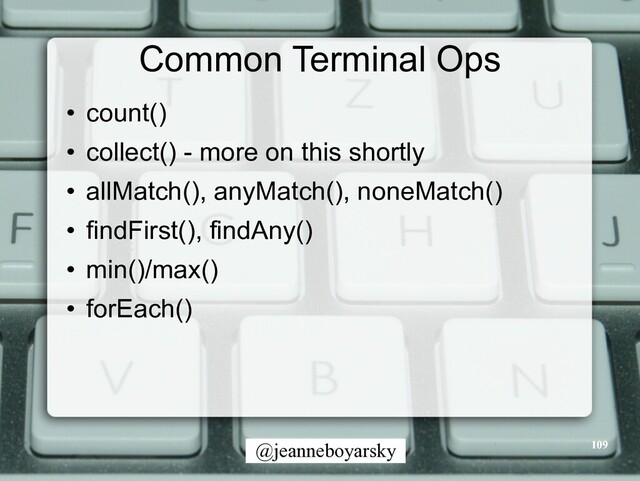@jeanneboyarsky
Common Terminal Ops
• count()


• collect() - more on this shortly


• allMatch(), anyMatch(), noneMatch()


• findFirst(), findAny()


• min()/max()


• forEach()
109
109
