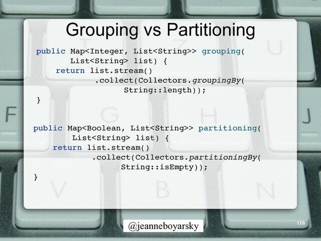 @jeanneboyarsky
Grouping vs Partitioning
public Map> grouping
(

List list)
{

return list.stream(
)

.collect(Collectors.groupingBy
(

String::length))
;

}

public Map> partitioning
(

List list)
{

return list.stream(
)

.collect(Collectors.partitioningBy
(

String::isEmpty))
;

}

116
